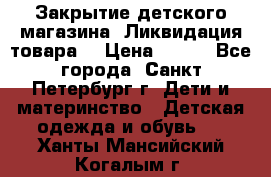 Закрытие детского магазина !Ликвидация товара  › Цена ­ 150 - Все города, Санкт-Петербург г. Дети и материнство » Детская одежда и обувь   . Ханты-Мансийский,Когалым г.